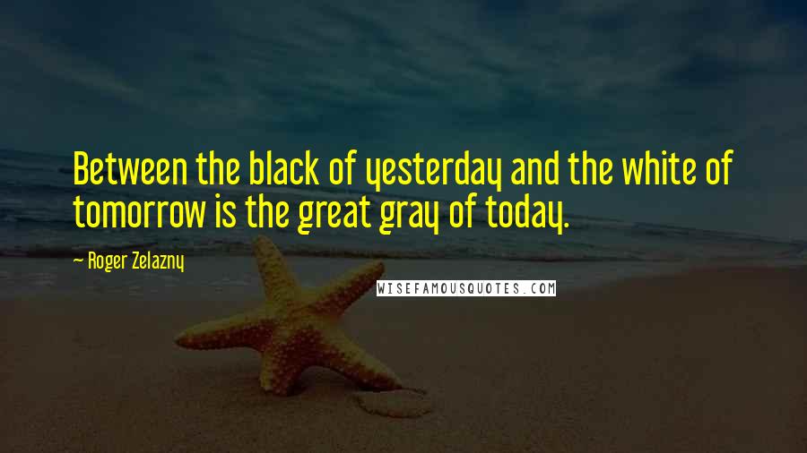 Roger Zelazny Quotes: Between the black of yesterday and the white of tomorrow is the great gray of today.