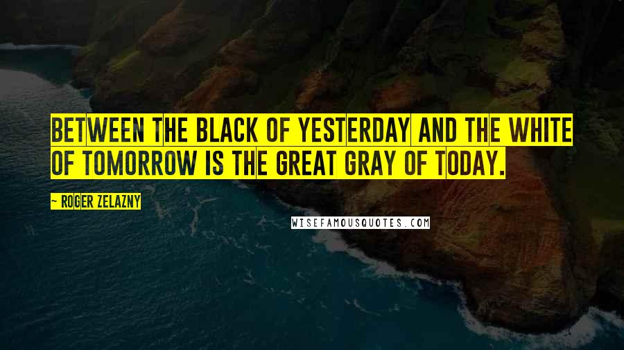 Roger Zelazny Quotes: Between the black of yesterday and the white of tomorrow is the great gray of today.