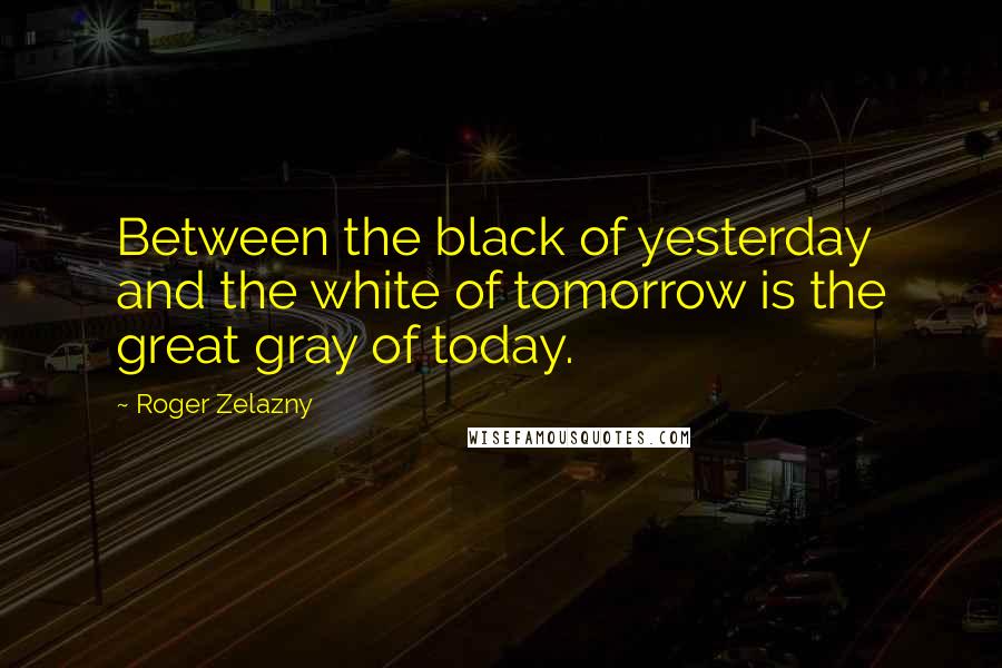 Roger Zelazny Quotes: Between the black of yesterday and the white of tomorrow is the great gray of today.