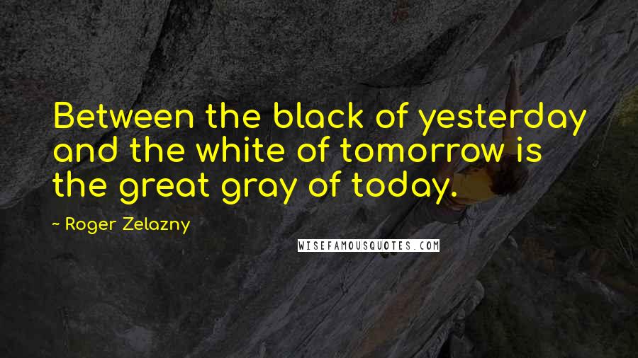 Roger Zelazny Quotes: Between the black of yesterday and the white of tomorrow is the great gray of today.