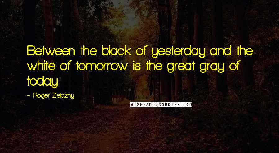 Roger Zelazny Quotes: Between the black of yesterday and the white of tomorrow is the great gray of today.