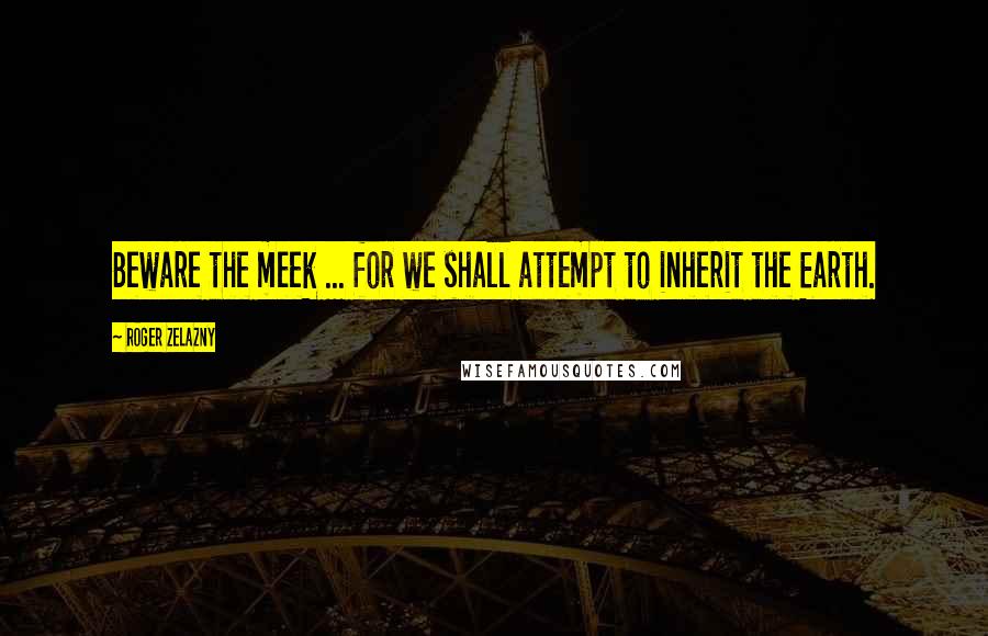 Roger Zelazny Quotes: Beware the meek ... for we shall attempt to inherit the Earth.