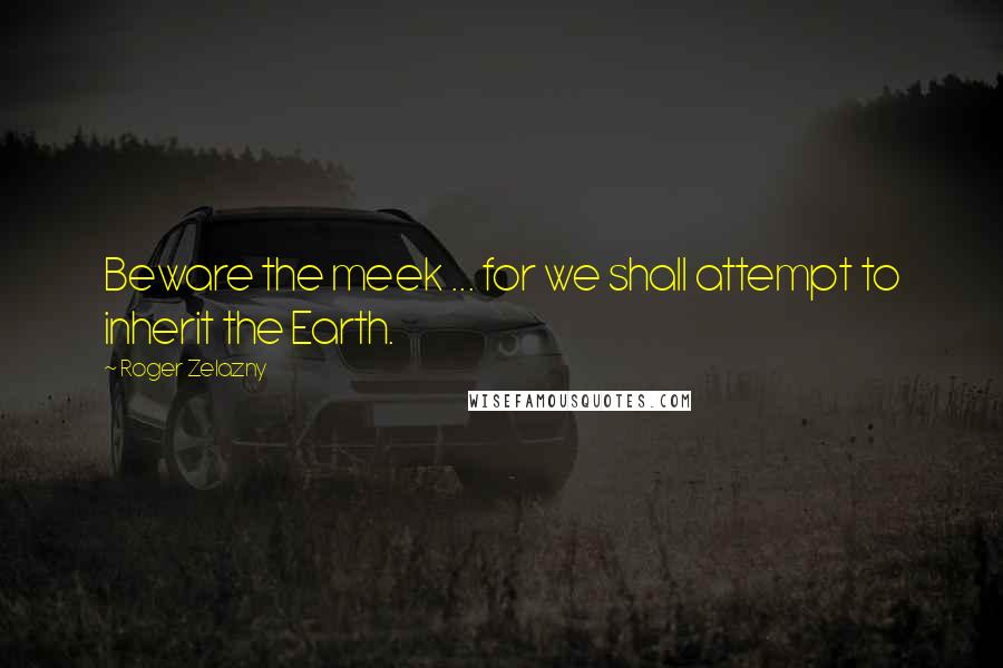 Roger Zelazny Quotes: Beware the meek ... for we shall attempt to inherit the Earth.