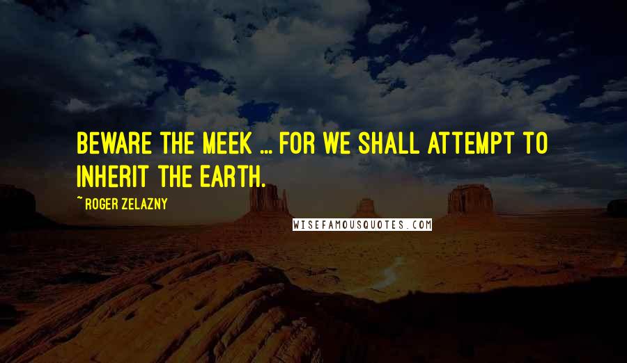 Roger Zelazny Quotes: Beware the meek ... for we shall attempt to inherit the Earth.