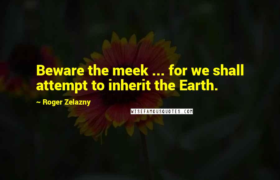 Roger Zelazny Quotes: Beware the meek ... for we shall attempt to inherit the Earth.