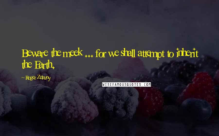 Roger Zelazny Quotes: Beware the meek ... for we shall attempt to inherit the Earth.