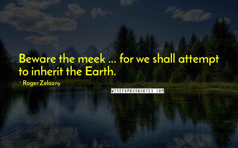 Roger Zelazny Quotes: Beware the meek ... for we shall attempt to inherit the Earth.