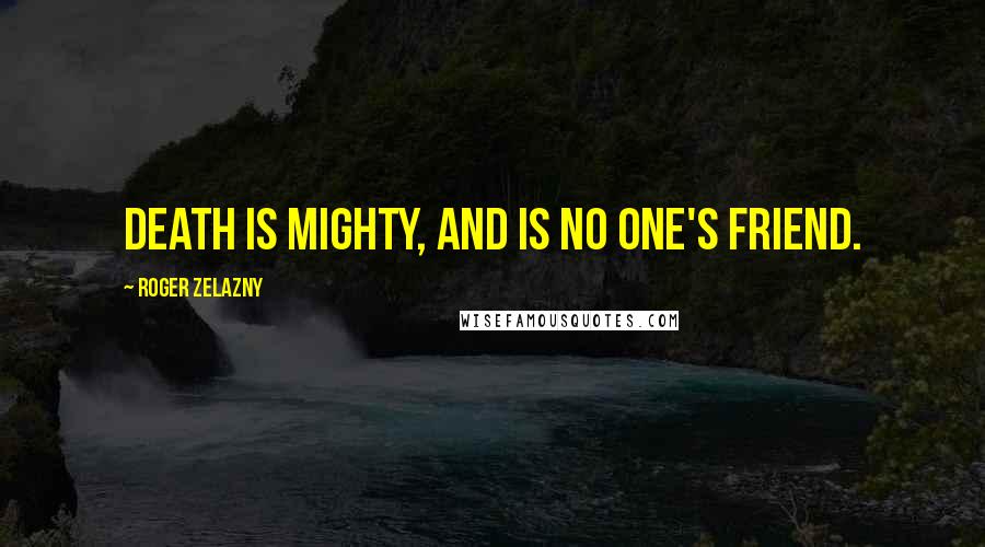 Roger Zelazny Quotes: Death is mighty, and is no one's friend.