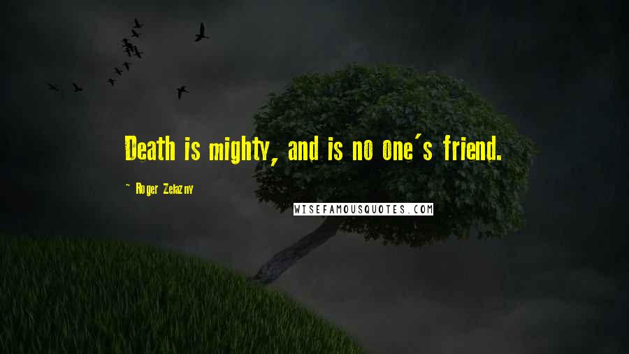 Roger Zelazny Quotes: Death is mighty, and is no one's friend.