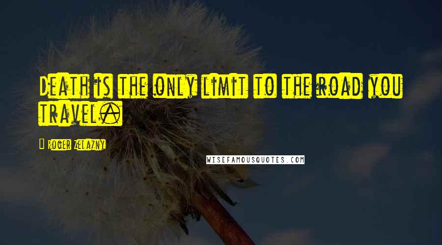 Roger Zelazny Quotes: Death is the only limit to the road you travel.