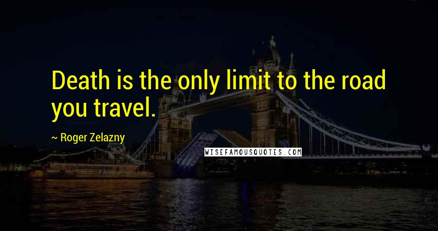 Roger Zelazny Quotes: Death is the only limit to the road you travel.