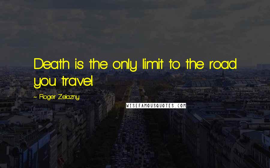 Roger Zelazny Quotes: Death is the only limit to the road you travel.