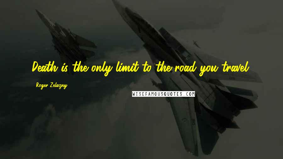 Roger Zelazny Quotes: Death is the only limit to the road you travel.