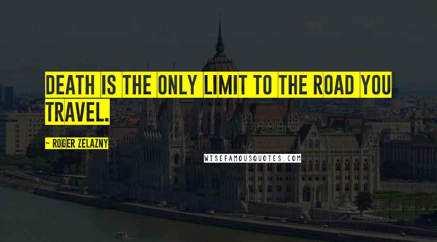 Roger Zelazny Quotes: Death is the only limit to the road you travel.