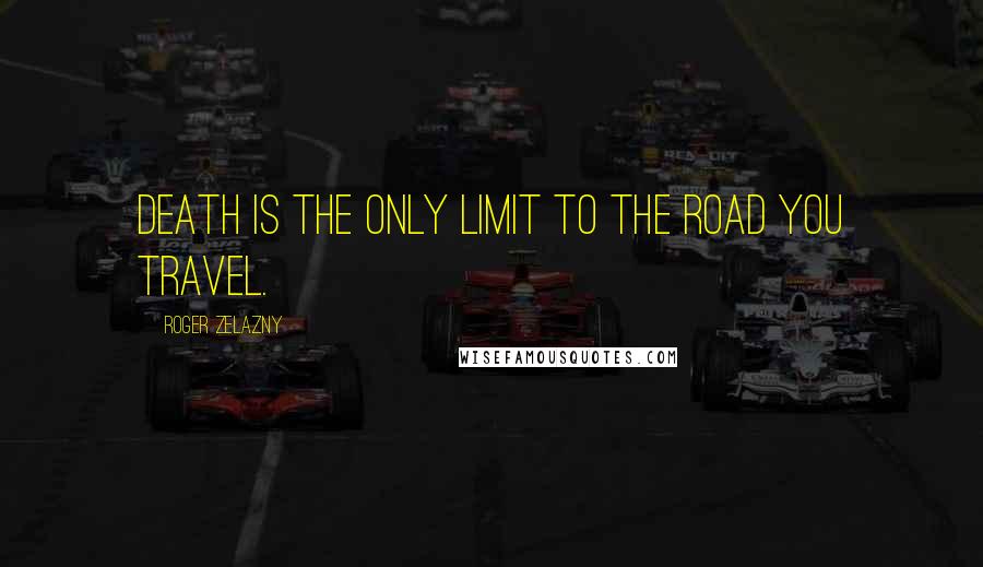 Roger Zelazny Quotes: Death is the only limit to the road you travel.