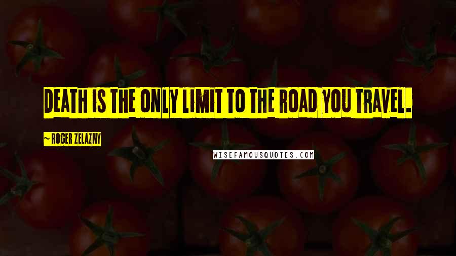 Roger Zelazny Quotes: Death is the only limit to the road you travel.