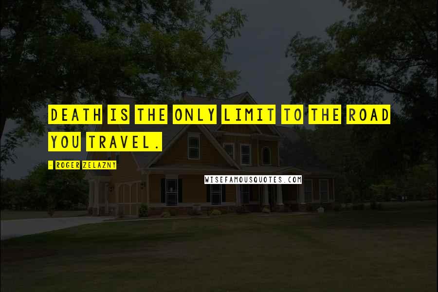 Roger Zelazny Quotes: Death is the only limit to the road you travel.