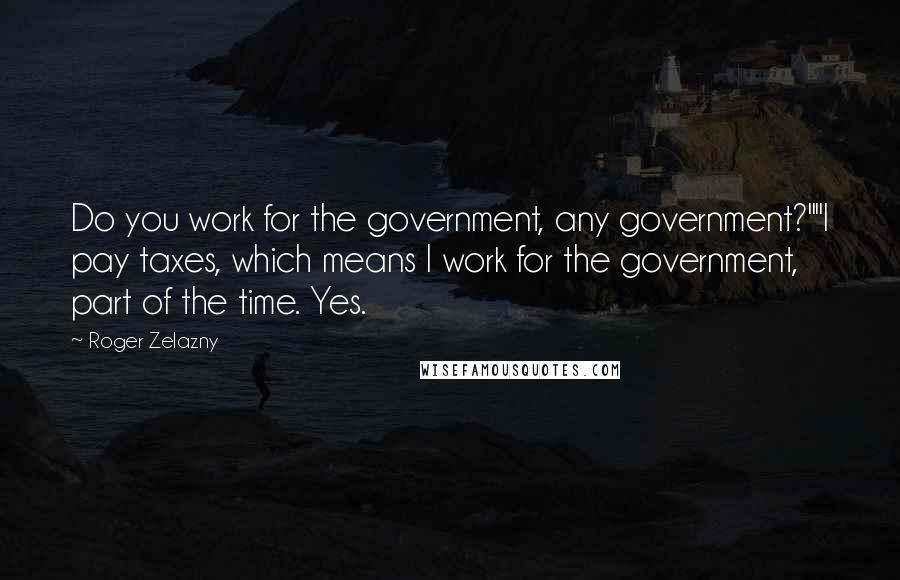 Roger Zelazny Quotes: Do you work for the government, any government?""I pay taxes, which means I work for the government, part of the time. Yes.