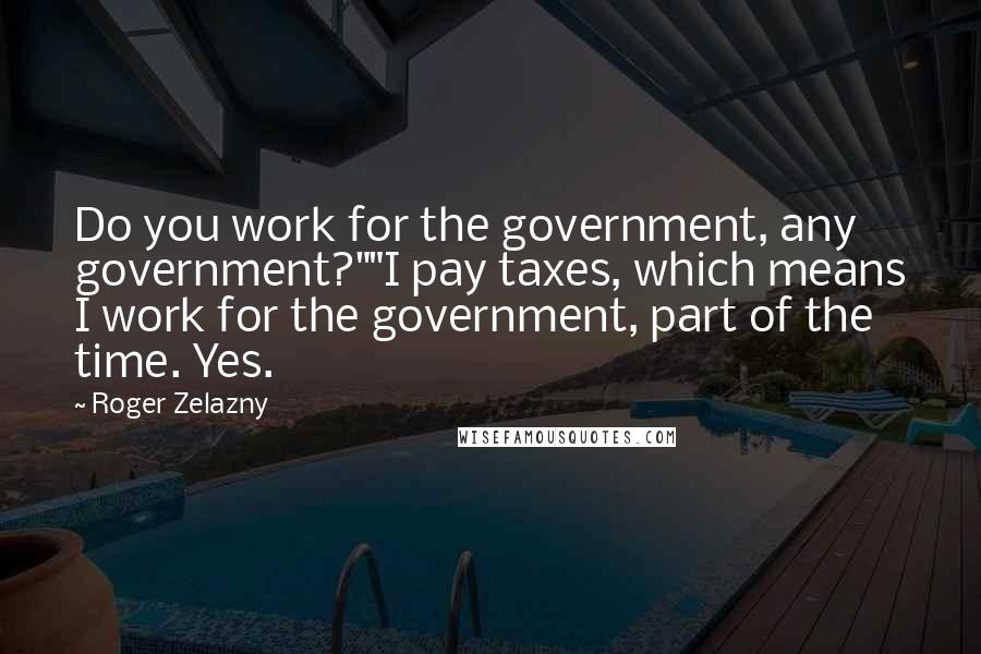 Roger Zelazny Quotes: Do you work for the government, any government?""I pay taxes, which means I work for the government, part of the time. Yes.