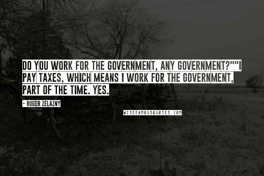 Roger Zelazny Quotes: Do you work for the government, any government?""I pay taxes, which means I work for the government, part of the time. Yes.