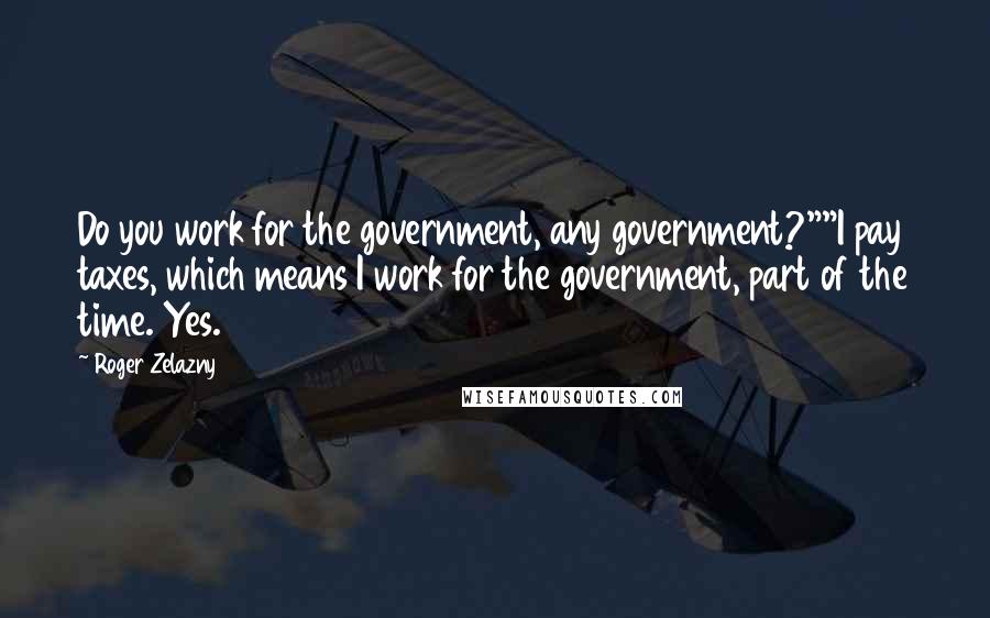 Roger Zelazny Quotes: Do you work for the government, any government?""I pay taxes, which means I work for the government, part of the time. Yes.