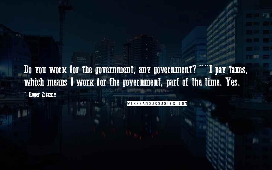 Roger Zelazny Quotes: Do you work for the government, any government?""I pay taxes, which means I work for the government, part of the time. Yes.