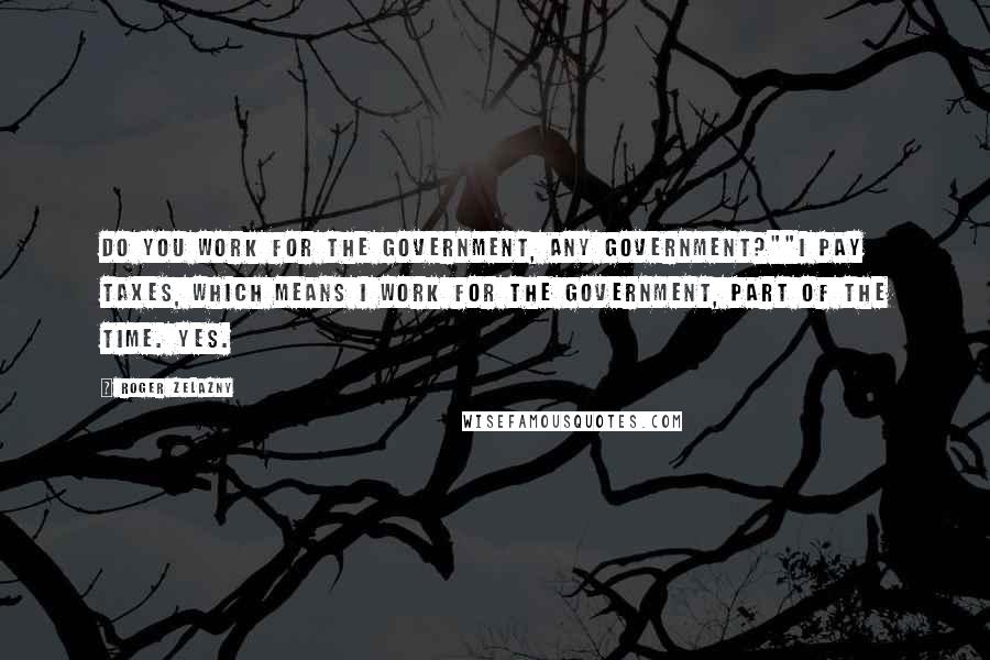 Roger Zelazny Quotes: Do you work for the government, any government?""I pay taxes, which means I work for the government, part of the time. Yes.