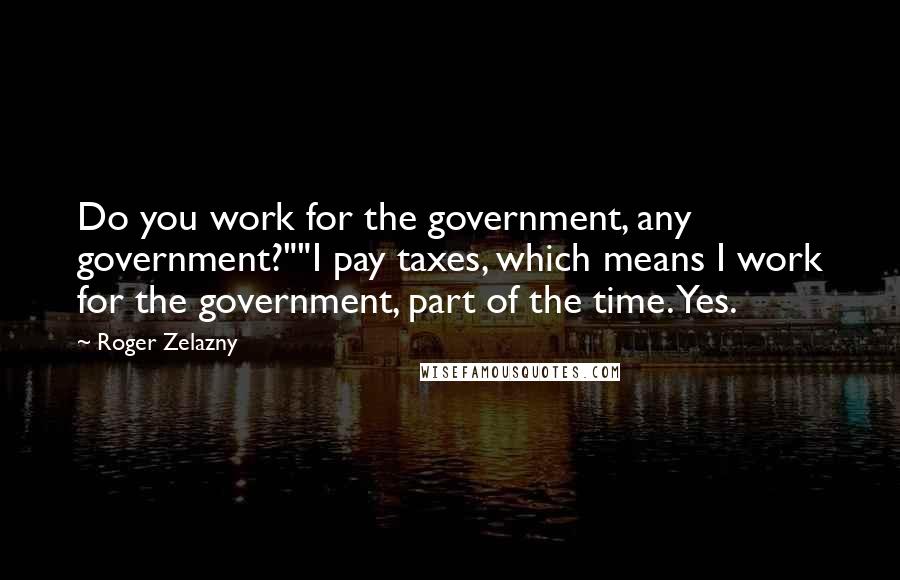 Roger Zelazny Quotes: Do you work for the government, any government?""I pay taxes, which means I work for the government, part of the time. Yes.