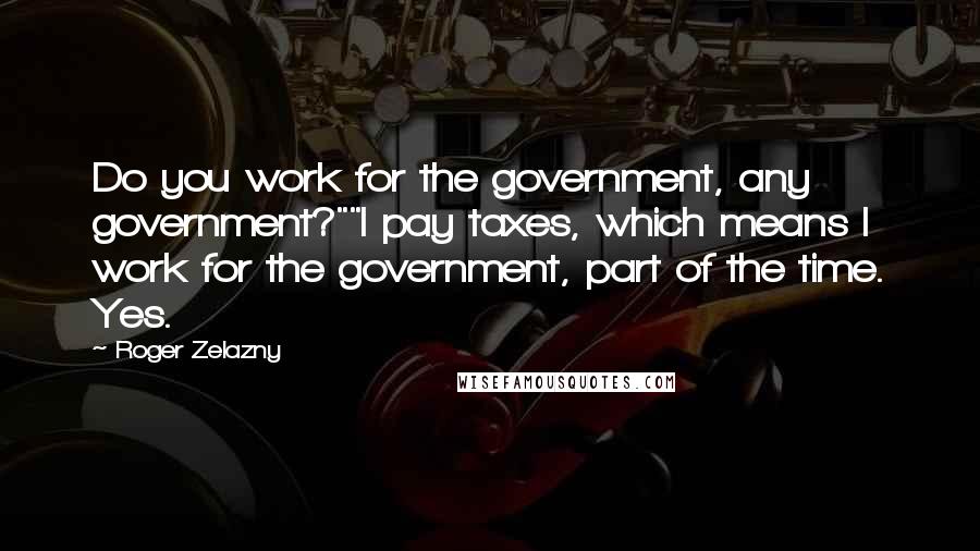 Roger Zelazny Quotes: Do you work for the government, any government?""I pay taxes, which means I work for the government, part of the time. Yes.