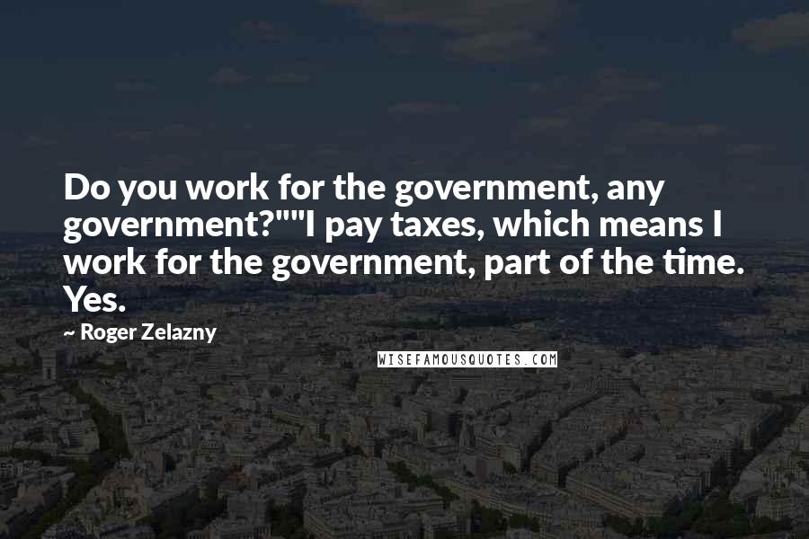 Roger Zelazny Quotes: Do you work for the government, any government?""I pay taxes, which means I work for the government, part of the time. Yes.