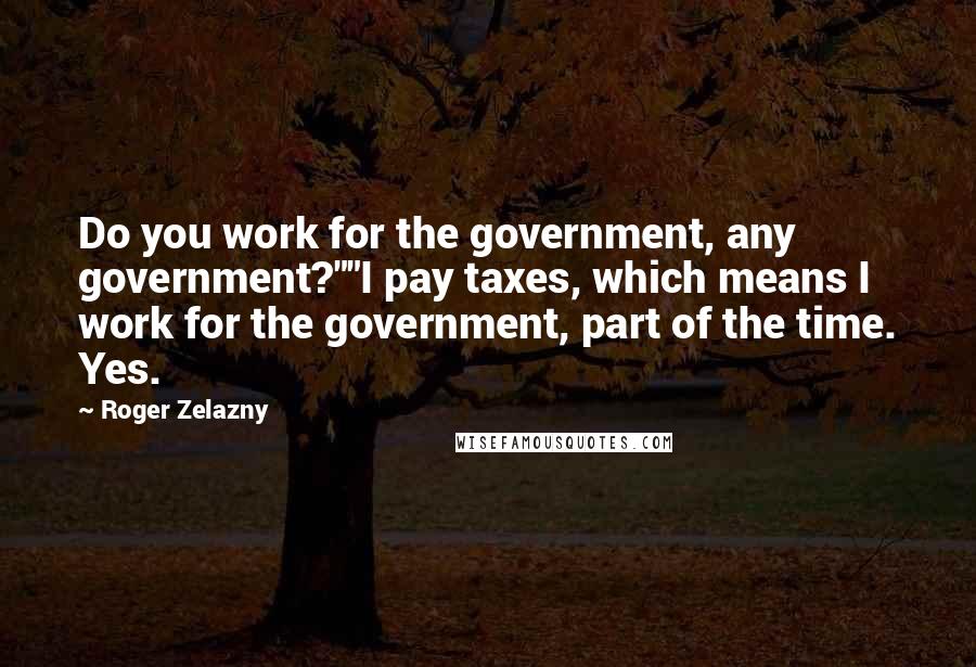 Roger Zelazny Quotes: Do you work for the government, any government?""I pay taxes, which means I work for the government, part of the time. Yes.