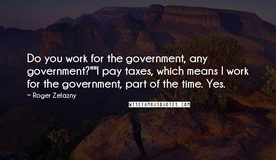 Roger Zelazny Quotes: Do you work for the government, any government?""I pay taxes, which means I work for the government, part of the time. Yes.