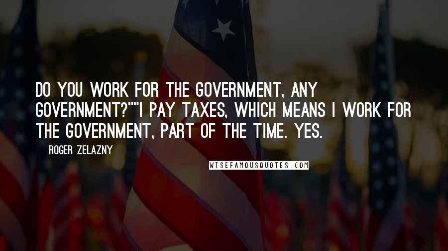 Roger Zelazny Quotes: Do you work for the government, any government?""I pay taxes, which means I work for the government, part of the time. Yes.