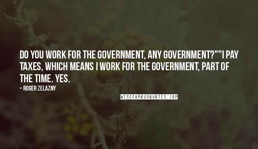 Roger Zelazny Quotes: Do you work for the government, any government?""I pay taxes, which means I work for the government, part of the time. Yes.