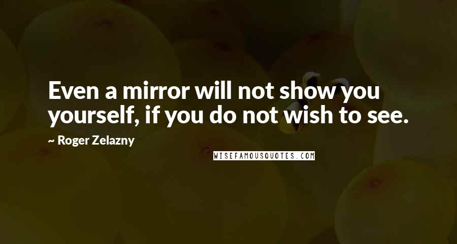 Roger Zelazny Quotes: Even a mirror will not show you yourself, if you do not wish to see.