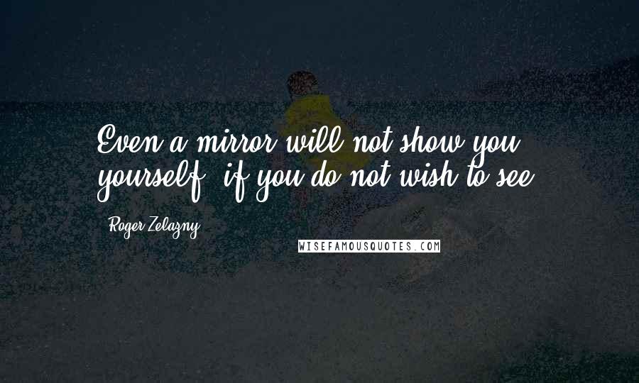 Roger Zelazny Quotes: Even a mirror will not show you yourself, if you do not wish to see.