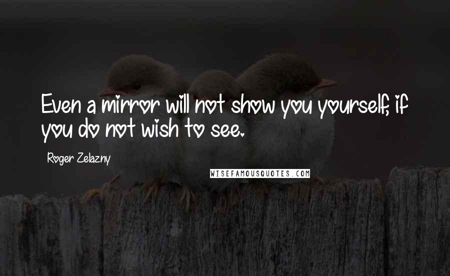 Roger Zelazny Quotes: Even a mirror will not show you yourself, if you do not wish to see.