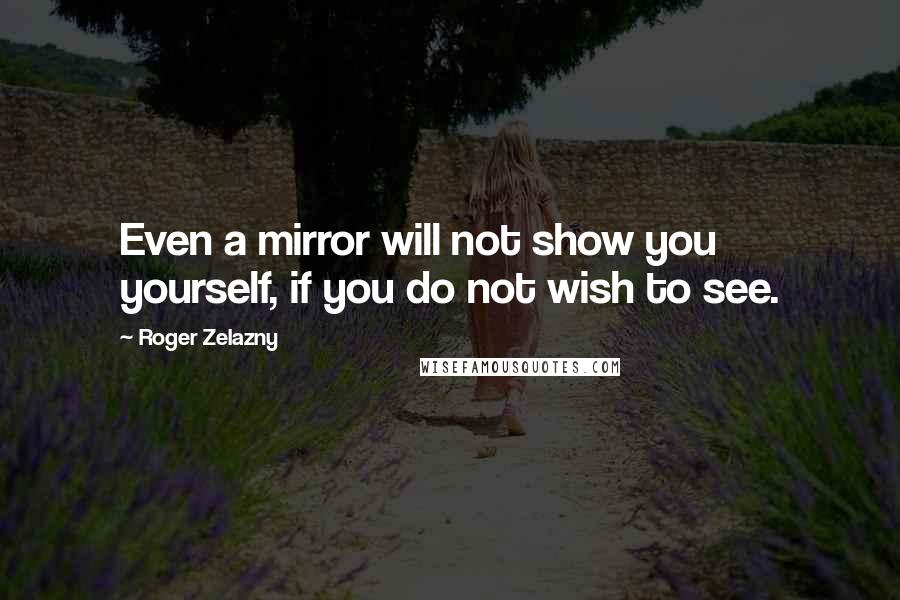 Roger Zelazny Quotes: Even a mirror will not show you yourself, if you do not wish to see.