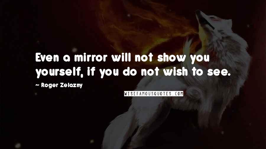 Roger Zelazny Quotes: Even a mirror will not show you yourself, if you do not wish to see.