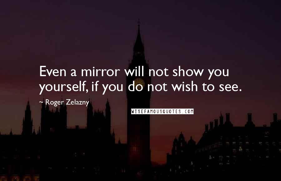 Roger Zelazny Quotes: Even a mirror will not show you yourself, if you do not wish to see.