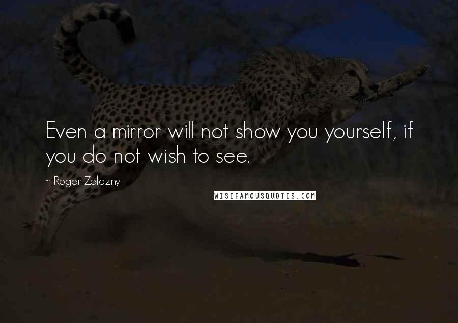 Roger Zelazny Quotes: Even a mirror will not show you yourself, if you do not wish to see.