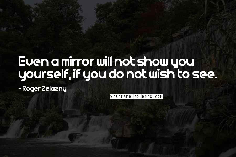 Roger Zelazny Quotes: Even a mirror will not show you yourself, if you do not wish to see.