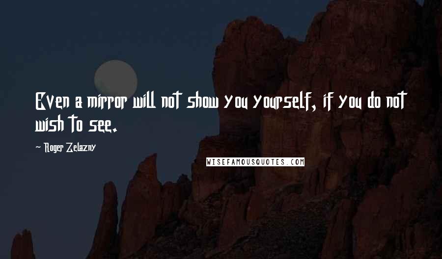 Roger Zelazny Quotes: Even a mirror will not show you yourself, if you do not wish to see.