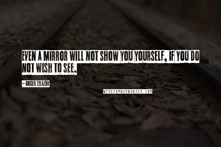 Roger Zelazny Quotes: Even a mirror will not show you yourself, if you do not wish to see.