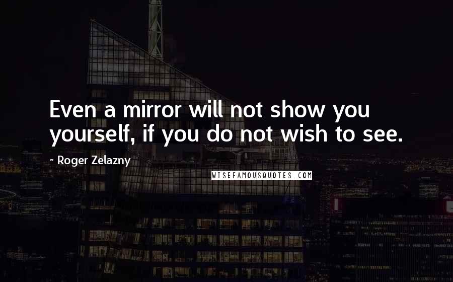 Roger Zelazny Quotes: Even a mirror will not show you yourself, if you do not wish to see.