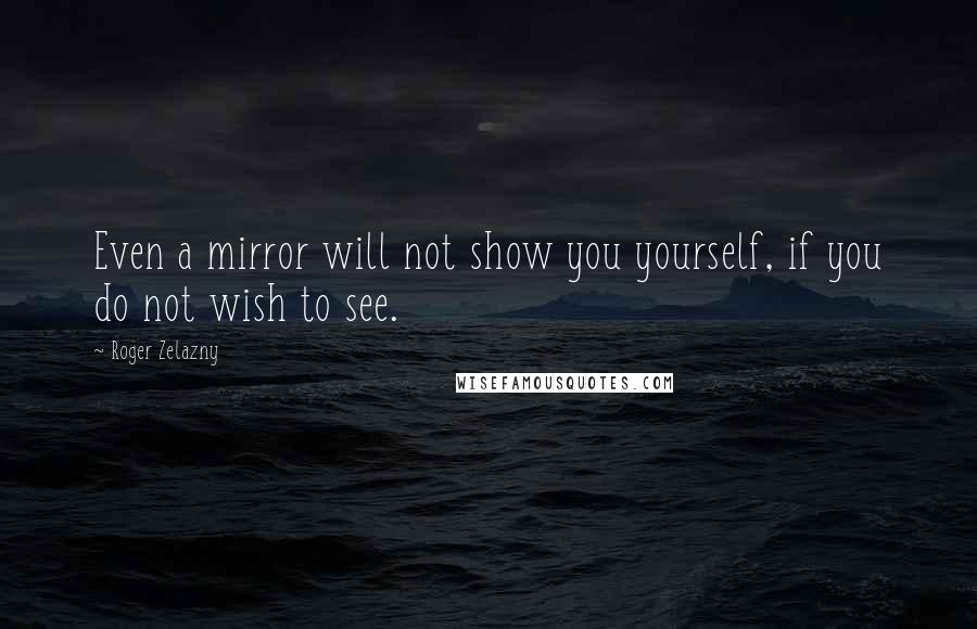 Roger Zelazny Quotes: Even a mirror will not show you yourself, if you do not wish to see.