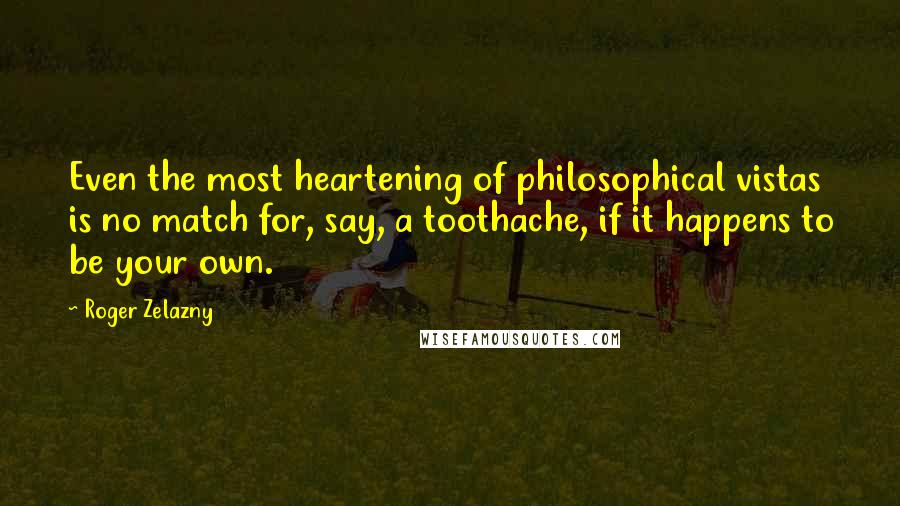 Roger Zelazny Quotes: Even the most heartening of philosophical vistas is no match for, say, a toothache, if it happens to be your own.
