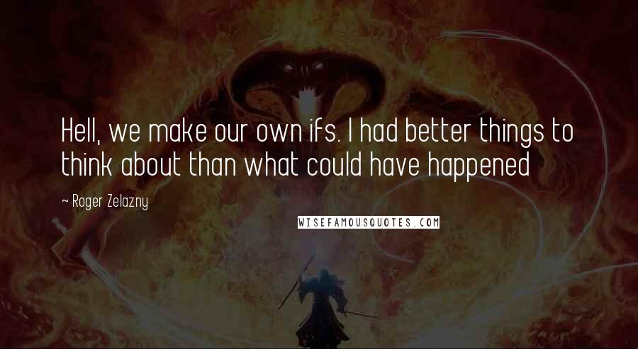 Roger Zelazny Quotes: Hell, we make our own ifs. I had better things to think about than what could have happened