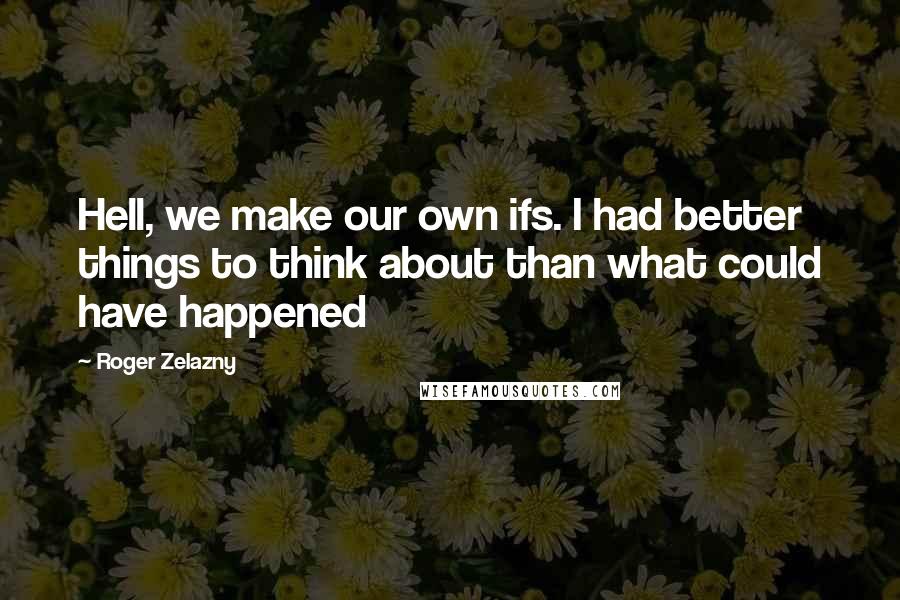 Roger Zelazny Quotes: Hell, we make our own ifs. I had better things to think about than what could have happened