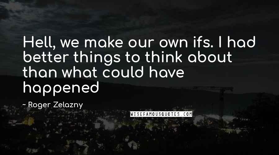 Roger Zelazny Quotes: Hell, we make our own ifs. I had better things to think about than what could have happened